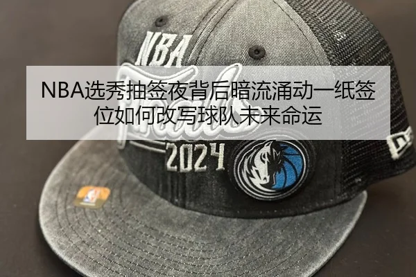 NBA选秀抽签夜背后暗流涌动一纸签位如何改写球队未来命运